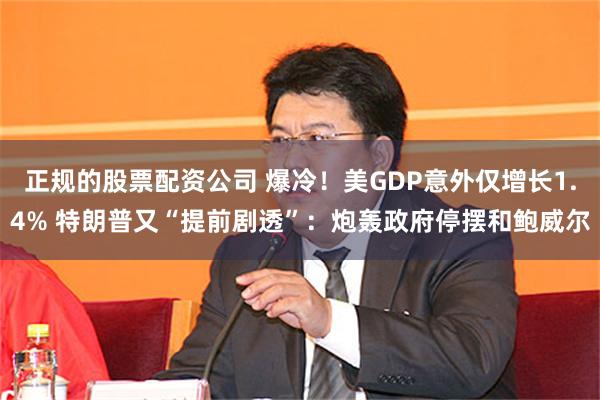 正规的股票配资公司 爆冷！美GDP意外仅增长1.4% 特朗普又“提前剧透”：炮轰政府停摆和鲍威尔