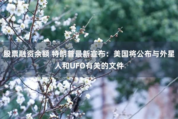 股票融资余额 特朗普最新宣布：美国将公布与外星人和UFO有关的文件