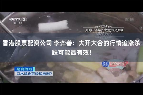 香港股票配资公司 李弈善：大开大合的行情追涨杀跌可能最有效！