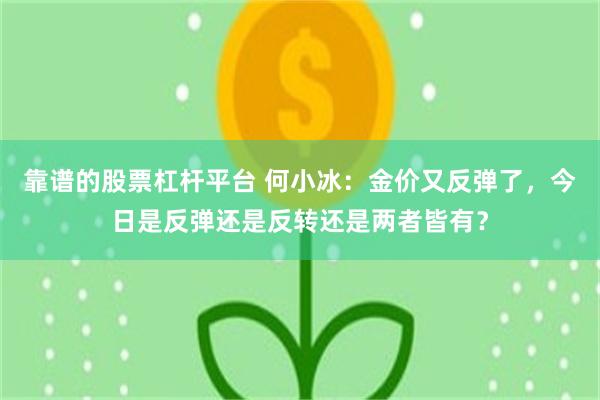 靠谱的股票杠杆平台 何小冰：金价又反弹了，今日是反弹还是反转还是两者皆有？