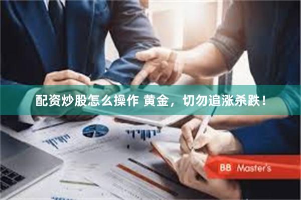配资炒股怎么操作 黄金，切勿追涨杀跌！