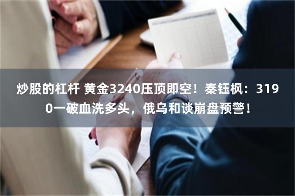 炒股的杠杆 黄金3240压顶即空！秦钰枫：3190一破血洗多头，俄乌和谈崩盘预警！