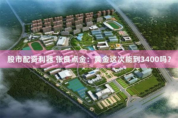 股市配资利器 张良点金：黄金这次能到3400吗？