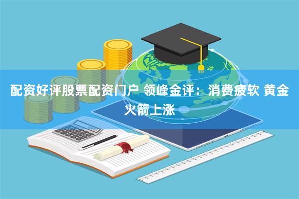 配资好评股票配资门户 领峰金评：消费疲软 黄金火箭上涨