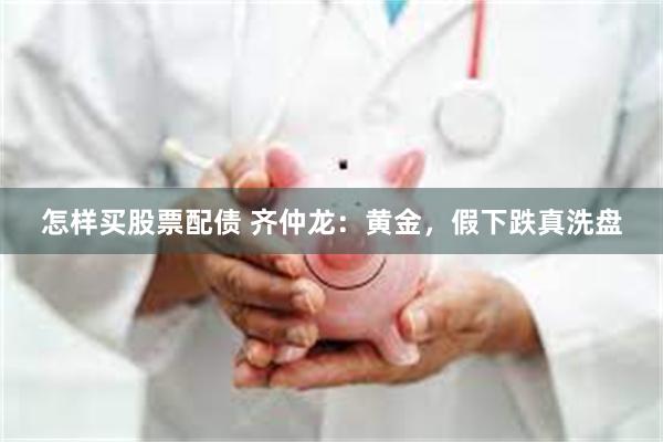 怎样买股票配债 齐仲龙：黄金，假下跌真洗盘