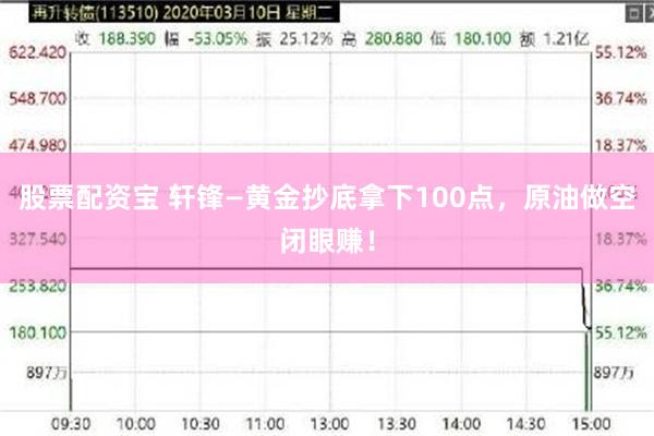 股票配资宝 轩锋—黄金抄底拿下100点，原油做空闭眼赚！