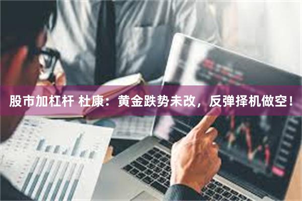 股市加杠杆 杜康：黄金跌势未改，反弹择机做空！