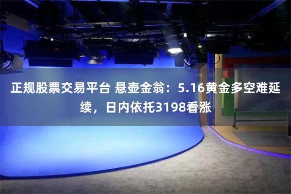 正规股票交易平台 悬壶金翁：5.16黄金多空难延续，日内依托3198看涨