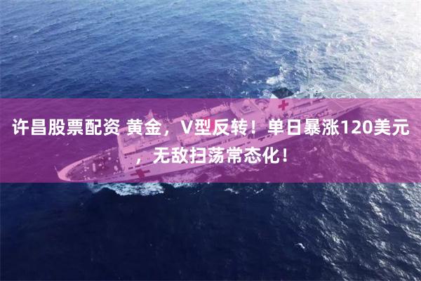 许昌股票配资 黄金，V型反转！单日暴涨120美元，无敌扫荡常态化！