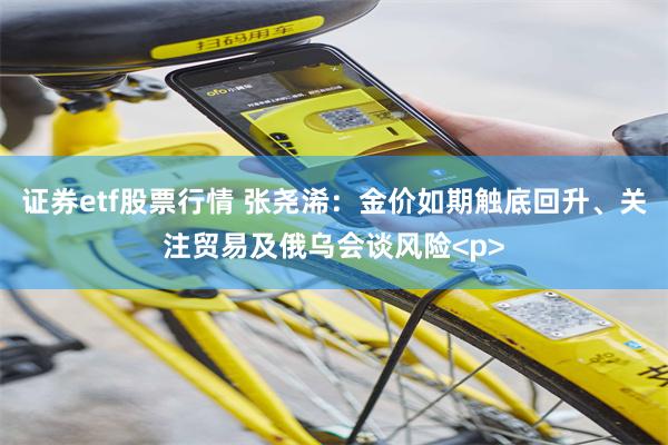 证券etf股票行情 张尧浠：金价如期触底回升、关注贸易及俄乌会谈风险<p>