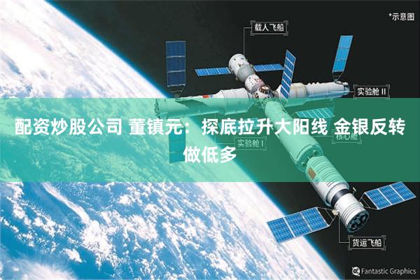 配资炒股公司 董镇元：探底拉升大阳线 金银反转做低多