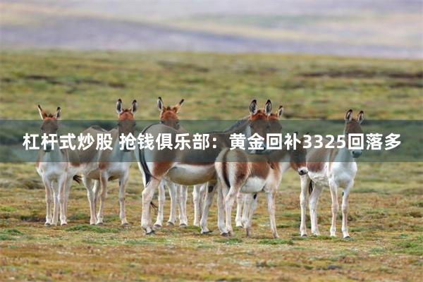 杠杆式炒股 抢钱俱乐部：黄金回补3325回落多