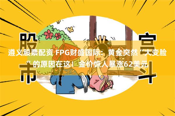 遵义股票配资 FPG财盛国际：黄金突然“大变脸”的原因在这！金价惊人暴涨62美元