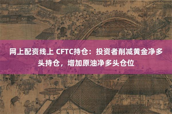 网上配资线上 CFTC持仓：投资者削减黄金净多头持仓，增加原油净多头仓位