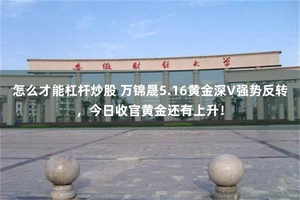 怎么才能杠杆炒股 万锦晟5.16黄金深V强势反转，今日收官黄金还有上升！