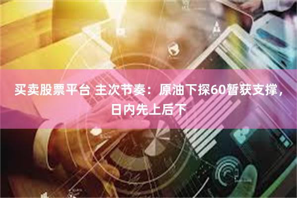 买卖股票平台 主次节奏：原油下探60暂获支撑，日内先上后下