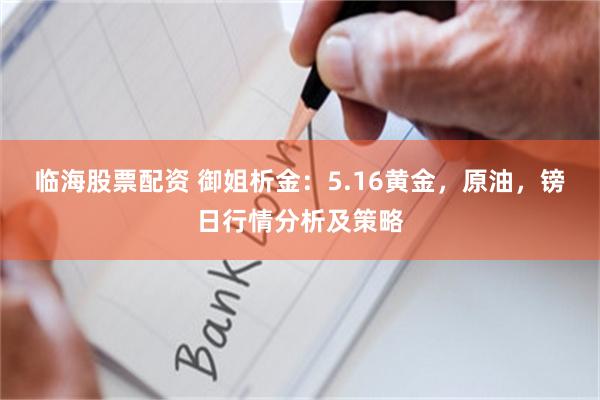 临海股票配资 御姐析金：5.16黄金，原油，镑日行情分析及策略