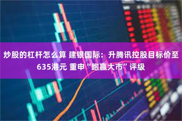 炒股的杠杆怎么算 建银国际：升腾讯控股目标价至635港元 重申“跑赢大市”评级