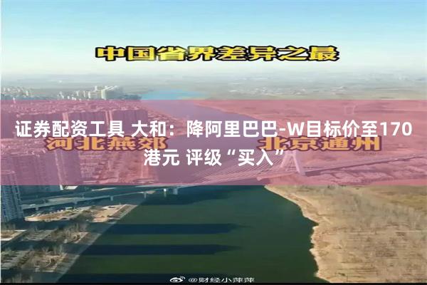 证券配资工具 大和：降阿里巴巴-W目标价至170港元 评级“买入”