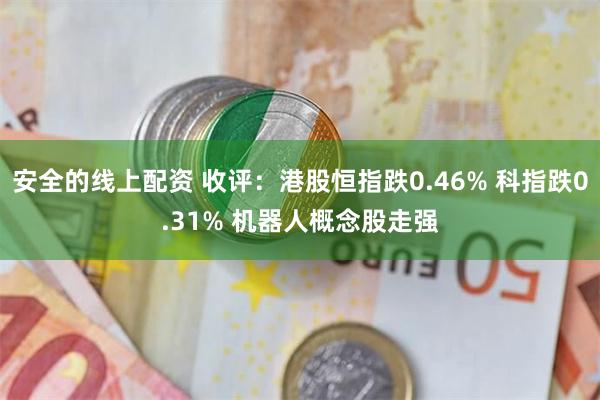 安全的线上配资 收评：港股恒指跌0.46% 科指跌0.31% 机器人概念股走强