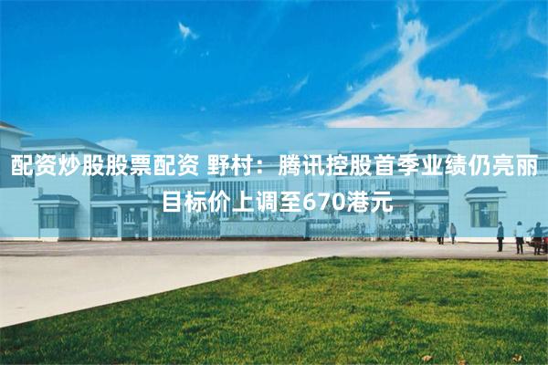 配资炒股股票配资 野村：腾讯控股首季业绩仍亮丽 目标价上调至670港元