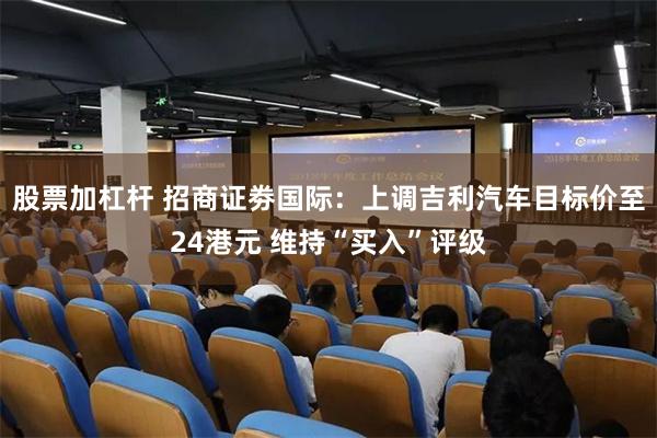 股票加杠杆 招商证劵国际：上调吉利汽车目标价至24港元 维持“买入”评级