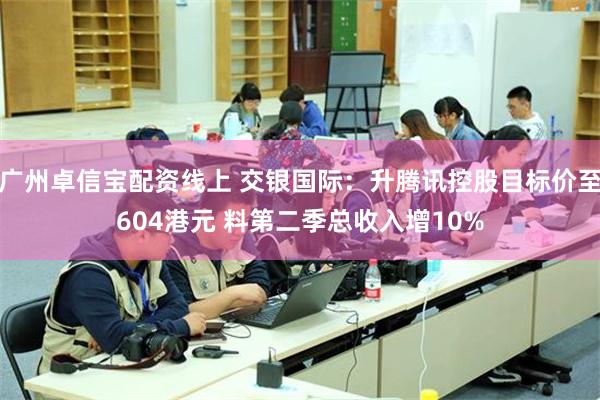 广州卓信宝配资线上 交银国际：升腾讯控股目标价至604港元 料第二季总收入增10%