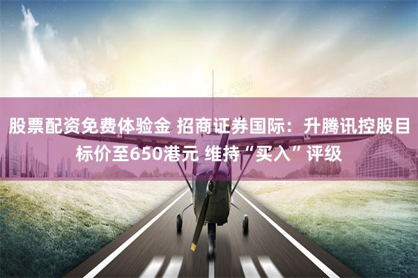 股票配资免费体验金 招商证券国际：升腾讯控股目标价至650港元 维持“买入”评级