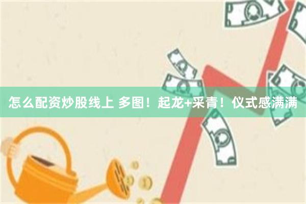 怎么配资炒股线上 多图！起龙+采青！仪式感满满