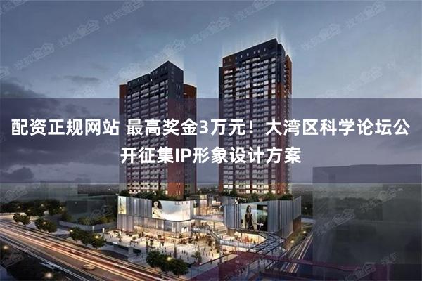 配资正规网站 最高奖金3万元！大湾区科学论坛公开征集IP形象设计方案