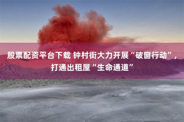 股票配资平台下载 钟村街大力开展“破窗行动”，打通出租屋“生命通道”