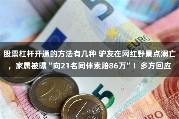 股票杠杆开通的方法有几种 驴友在网红野景点溺亡，家属被曝“向21名同伴索赔86万”！多方回应