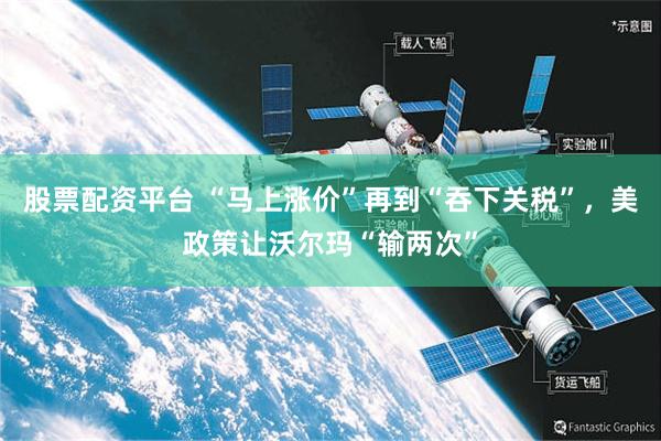 股票配资平台 “马上涨价”再到“吞下关税”，美政策让沃尔玛“输两次”