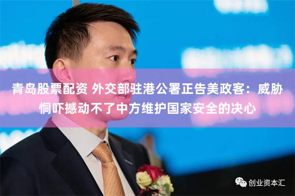 青岛股票配资 外交部驻港公署正告美政客：威胁恫吓撼动不了中方维护国家安全的决心