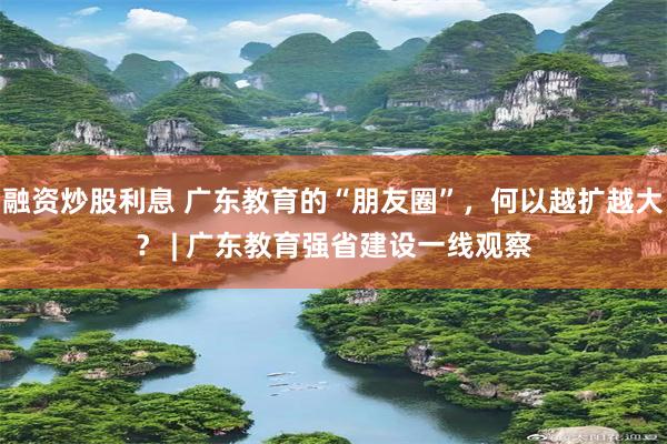 融资炒股利息 广东教育的“朋友圈”，何以越扩越大？ | 广东教育强省建设一线观察