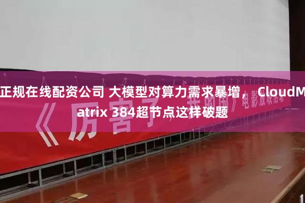 正规在线配资公司 大模型对算力需求暴增， CloudMatrix 384超节点这样破题