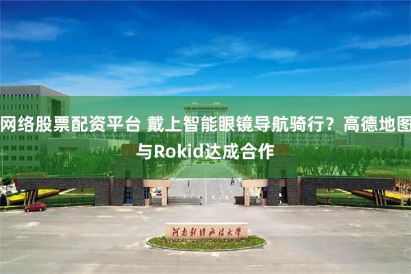 网络股票配资平台 戴上智能眼镜导航骑行？高德地图与Rokid达成合作