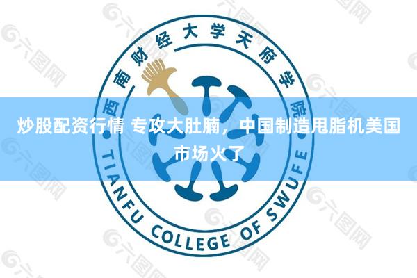 炒股配资行情 专攻大肚腩，中国制造甩脂机美国市场火了
