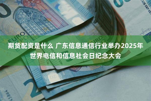 期货配资是什么 广东信息通信行业举办2025年世界电信和信息社会日纪念大会