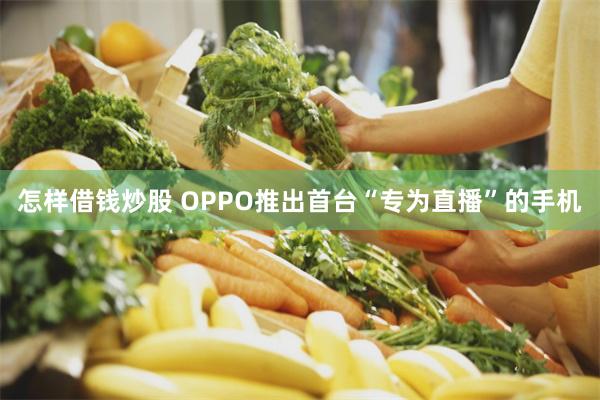 怎样借钱炒股 OPPO推出首台“专为直播”的手机