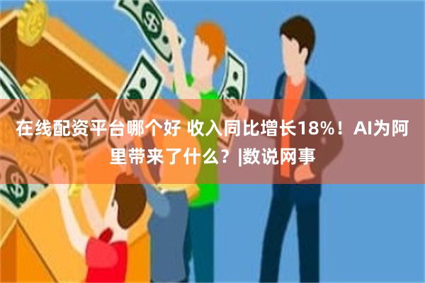 在线配资平台哪个好 收入同比增长18%！AI为阿里带来了什么？|数说网事