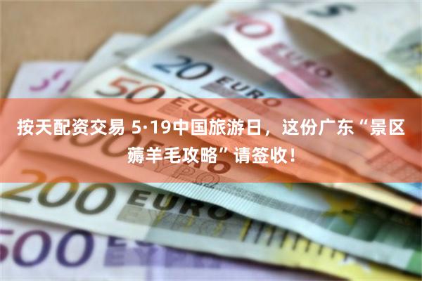 按天配资交易 5·19中国旅游日，这份广东“景区薅羊毛攻略”请签收！