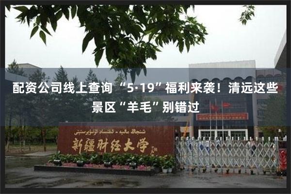 配资公司线上查询 “5·19”福利来袭！清远这些景区“羊毛”别错过