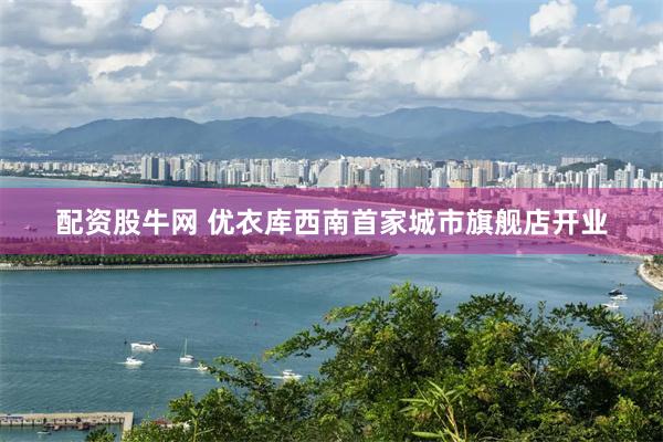 配资股牛网 优衣库西南首家城市旗舰店开业