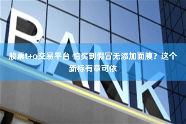 股票t+o交易平台 怕买到假冒无添加面膜？这个新标有章可依