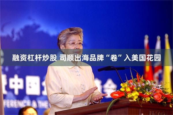融资杠杆炒股 司顺出海品牌“卷”入美国花园