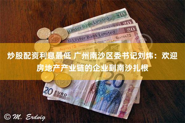 炒股配资利息最低 广州南沙区委书记刘炜：欢迎房地产产业链的企业到南沙扎根