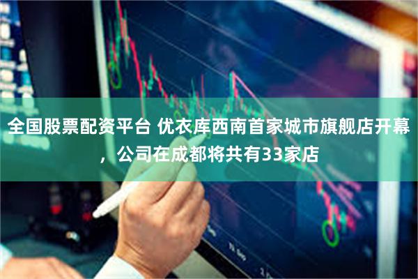 全国股票配资平台 优衣库西南首家城市旗舰店开幕，公司在成都将共有33家店
