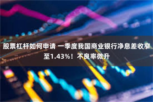 股票杠杆如何申请 一季度我国商业银行净息差收窄至1.43%!不良率微升