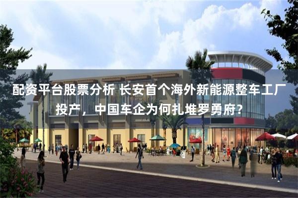 配资平台股票分析 长安首个海外新能源整车工厂投产，中国车企为何扎堆罗勇府？